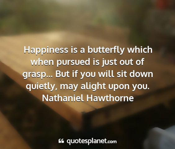 Nathaniel hawthorne - happiness is a butterfly which when pursued is...