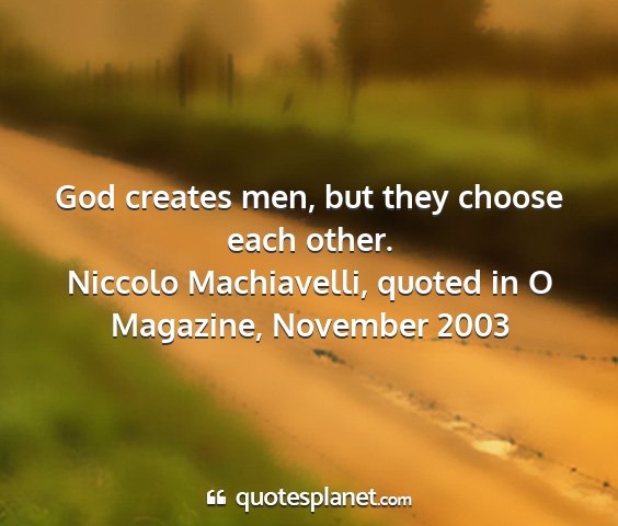 Niccolo machiavelli, quoted in o magazine, november 2003 - god creates men, but they choose each other....