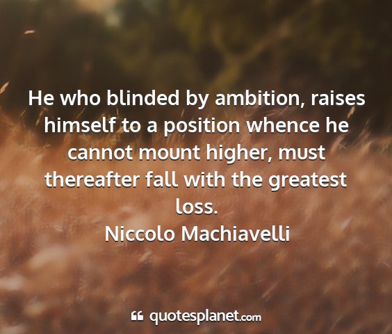 Niccolo machiavelli - he who blinded by ambition, raises himself to a...