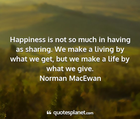 Norman macewan - happiness is not so much in having as sharing. we...