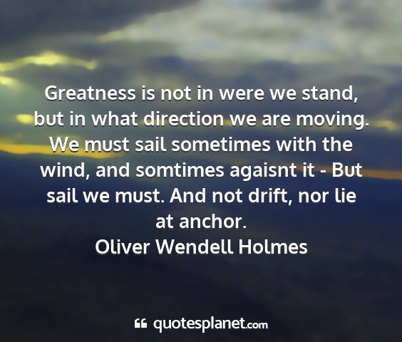 Oliver wendell holmes - greatness is not in were we stand, but in what...