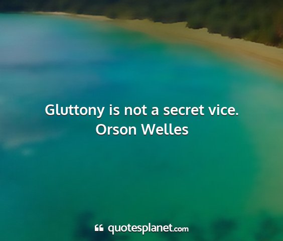 Orson welles - gluttony is not a secret vice....
