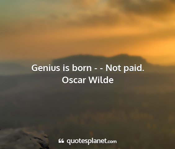Oscar wilde - genius is born - - not paid....