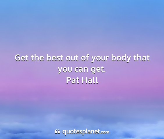 Pat hall - get the best out of your body that you can get....