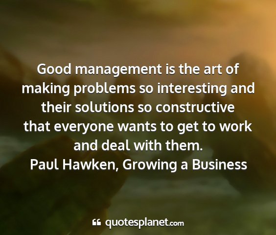 Paul hawken, growing a business - good management is the art of making problems so...