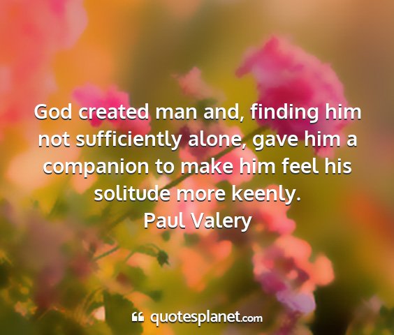 Paul valery - god created man and, finding him not sufficiently...