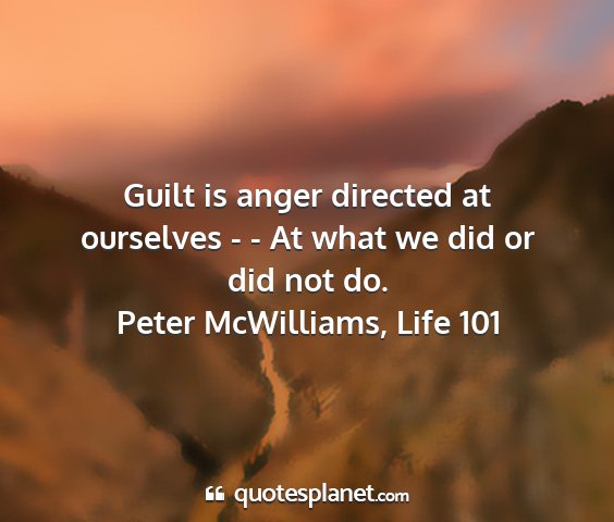 Peter mcwilliams, life 101 - guilt is anger directed at ourselves - - at what...