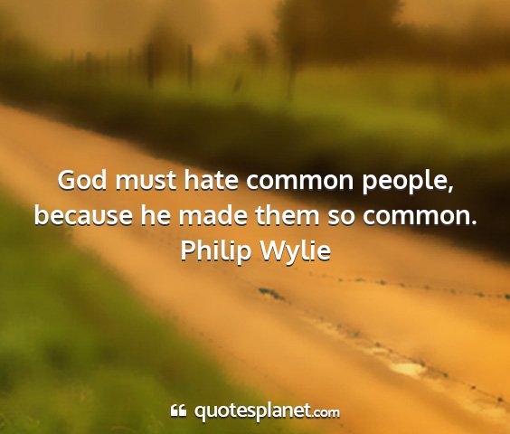 Philip wylie - god must hate common people, because he made them...