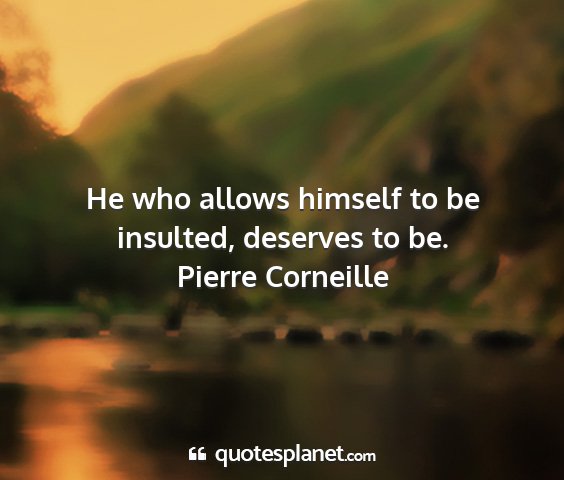 Pierre corneille - he who allows himself to be insulted, deserves to...