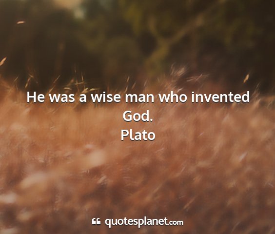 Plato - he was a wise man who invented god....