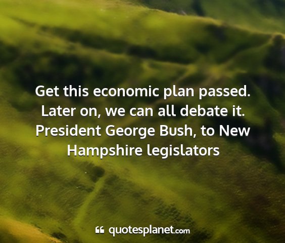 President george bush, to new hampshire legislators - get this economic plan passed. later on, we can...