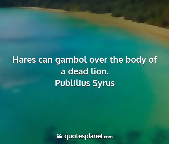 Publilius syrus - hares can gambol over the body of a dead lion....