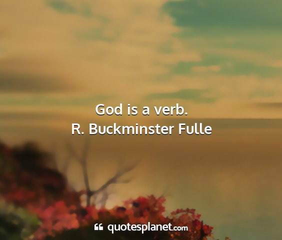 R. buckminster fulle - god is a verb....