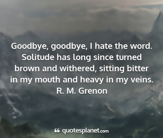 R. m. grenon - goodbye, goodbye, i hate the word. solitude has...