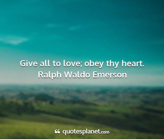 Ralph waldo emerson - give all to love; obey thy heart....