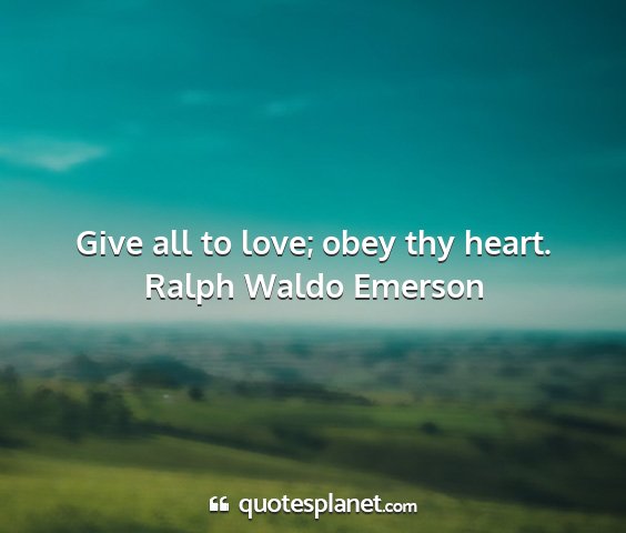 Ralph waldo emerson - give all to love; obey thy heart....