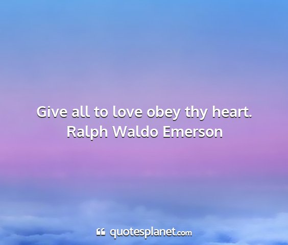 Ralph waldo emerson - give all to love obey thy heart....