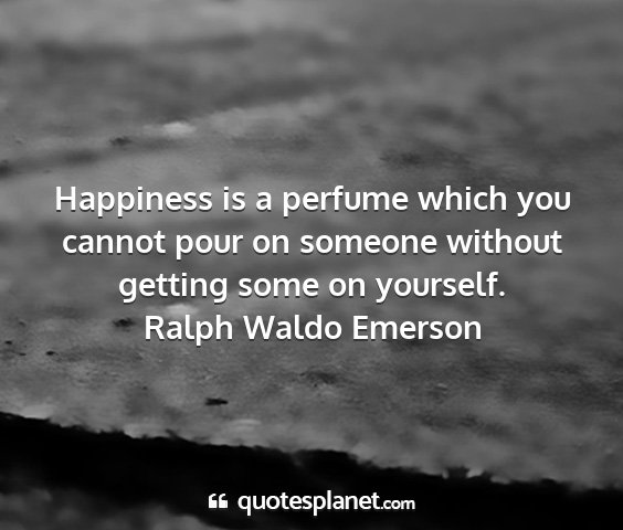 Ralph waldo emerson - happiness is a perfume which you cannot pour on...
