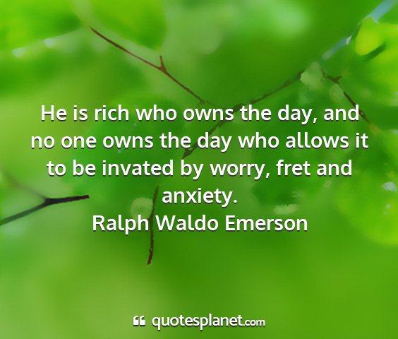 Ralph waldo emerson - he is rich who owns the day, and no one owns the...