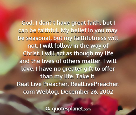 Real live preacher, reallivepreacher. com weblog, december 26, 2002 - god, i don? t have great faith, but i can be...