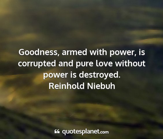 Reinhold niebuh - goodness, armed with power, is corrupted and pure...