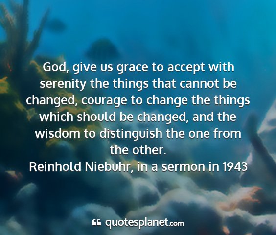 Reinhold niebuhr, in a sermon in 1943 - god, give us grace to accept with serenity the...