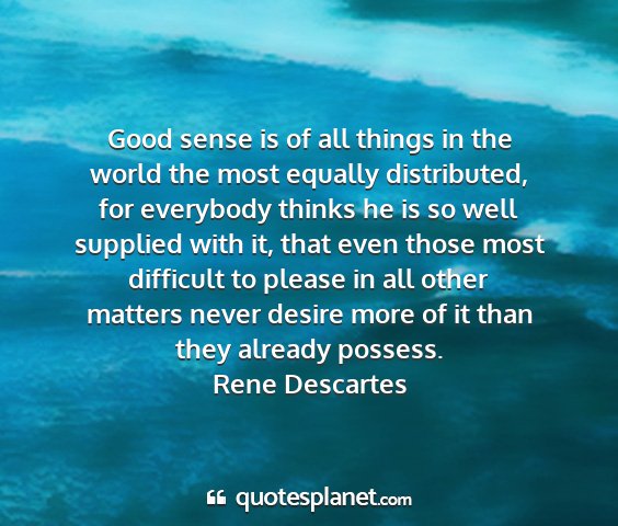 Rene descartes - good sense is of all things in the world the most...