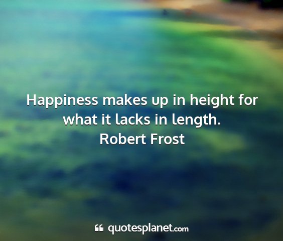 Robert frost - happiness makes up in height for what it lacks in...