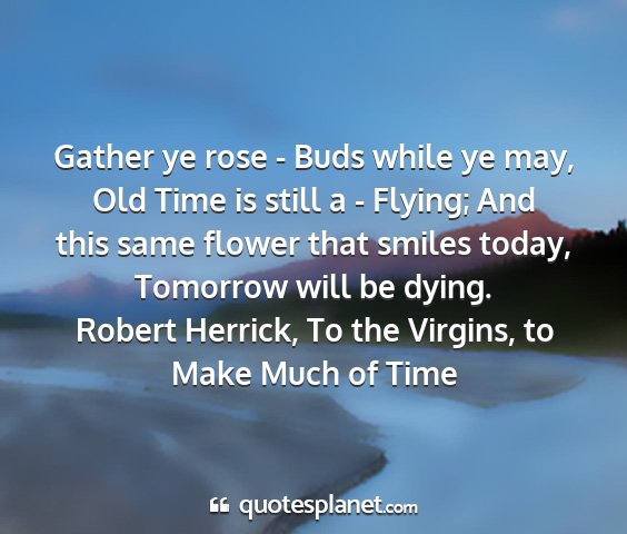 Robert herrick, to the virgins, to make much of time - gather ye rose - buds while ye may, old time is...