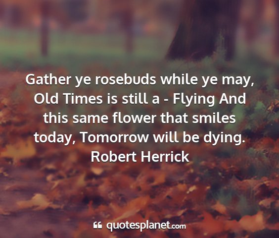 Robert herrick - gather ye rosebuds while ye may, old times is...