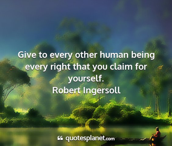 Robert ingersoll - give to every other human being every right that...