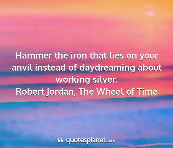 Robert jordan, the wheel of time - hammer the iron that lies on your anvil instead...