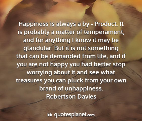 Robertson davies - happiness is always a by - product. it is...