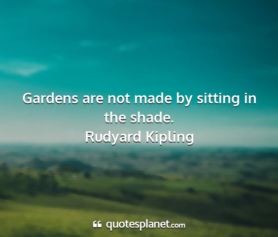Rudyard kipling - gardens are not made by sitting in the shade....