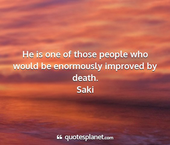 Saki - he is one of those people who would be enormously...