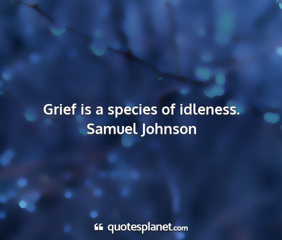 Samuel johnson - grief is a species of idleness....
