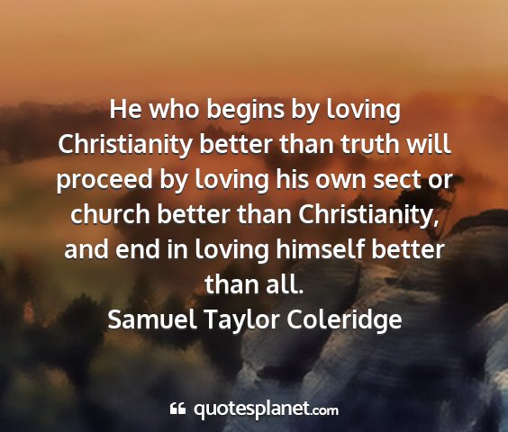 Samuel taylor coleridge - he who begins by loving christianity better than...