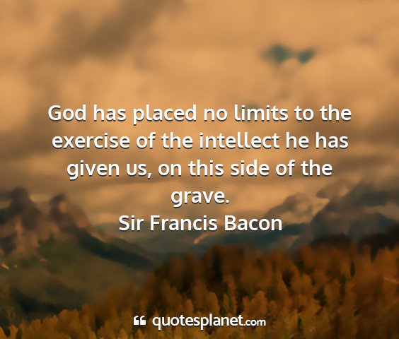 Sir francis bacon - god has placed no limits to the exercise of the...