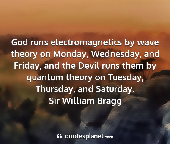 Sir william bragg - god runs electromagnetics by wave theory on...