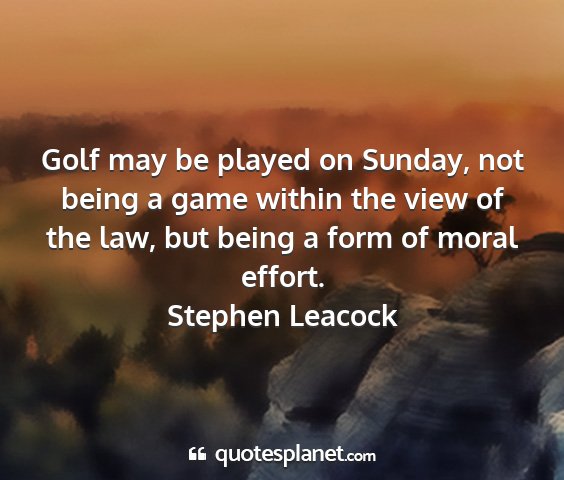 Stephen leacock - golf may be played on sunday, not being a game...
