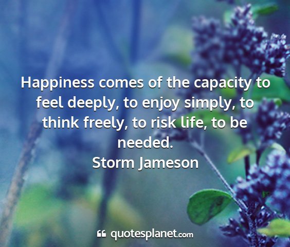 Storm jameson - happiness comes of the capacity to feel deeply,...