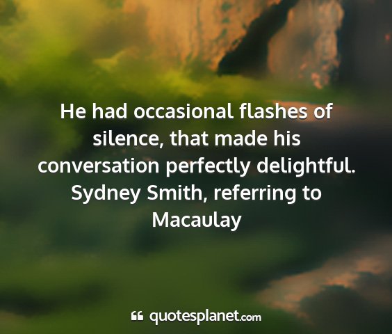 Sydney smith, referring to macaulay - he had occasional flashes of silence, that made...