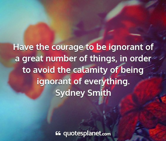 Sydney smith - have the courage to be ignorant of a great number...