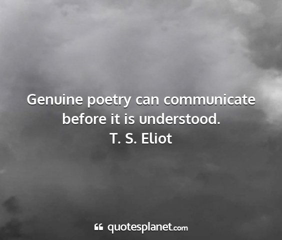 T. s. eliot - genuine poetry can communicate before it is...