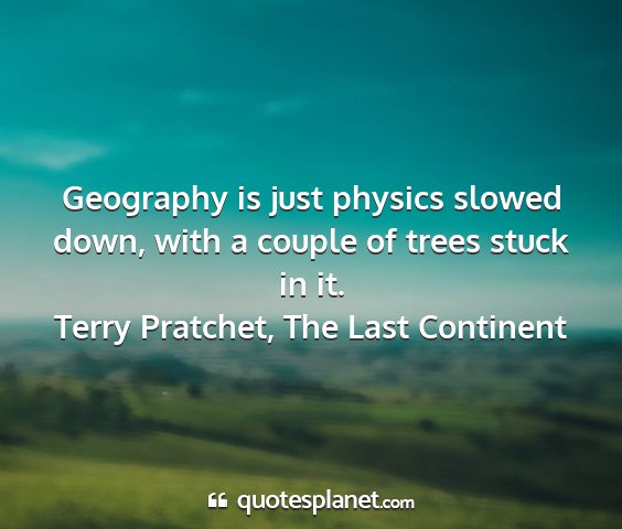 Terry pratchet, the last continent - geography is just physics slowed down, with a...