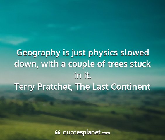 Terry pratchet, the last continent - geography is just physics slowed down, with a...