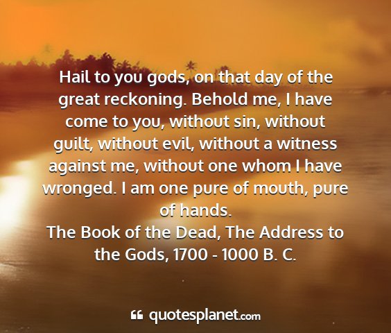 The book of the dead, the address to the gods, 1700 - 1000 b. c. - hail to you gods, on that day of the great...