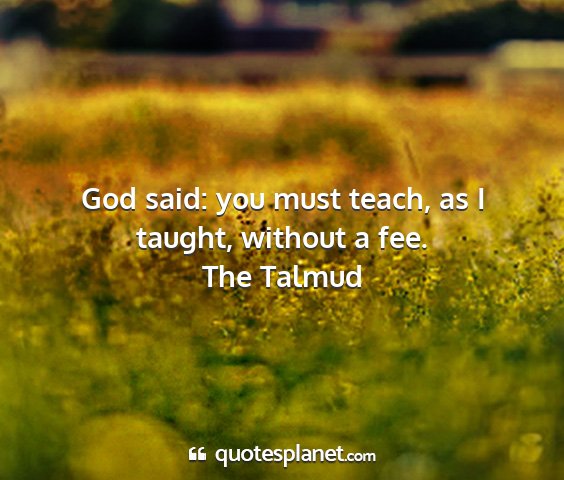 The talmud - god said: you must teach, as i taught, without a...