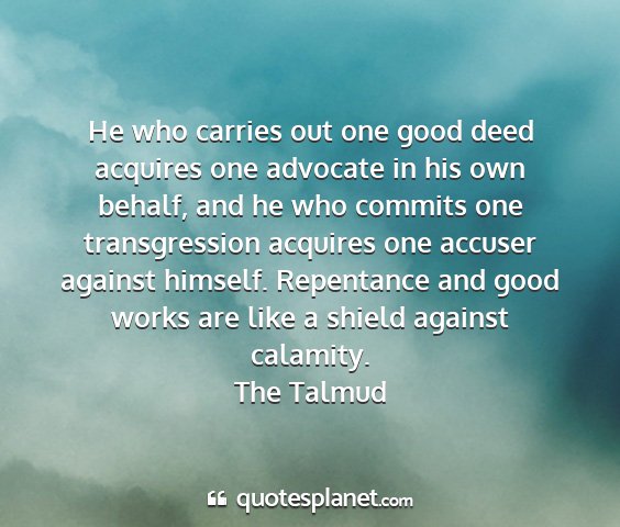 The talmud - he who carries out one good deed acquires one...