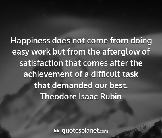 Theodore isaac rubin - happiness does not come from doing easy work but...